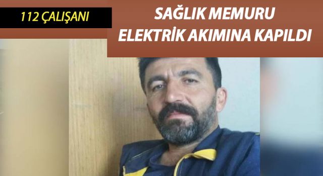 112 Çalışanı Sağlık Memuru Elektrik Akımına Kapılarak Hayatını Kaybetti