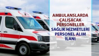 Büyükşehir 126 Ambulans Şoförü ,ATT,Paramedik,Sağlık Teknikeri ve Teknisyeni Alımı Bugün Başladı
