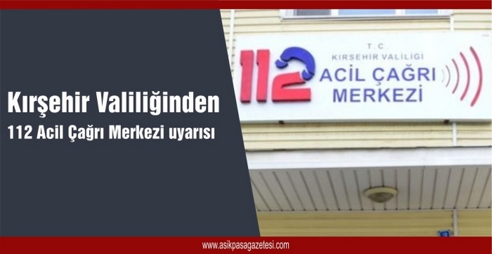 Kırşehir Valiliğinden 112 Acil Çağrı Merkezi uyarısı