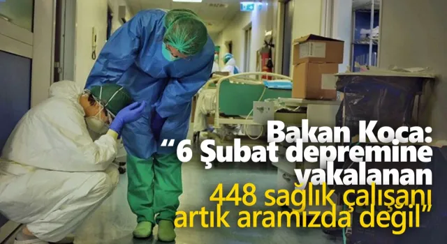 Kahramnmaraş merkezli depremlerde 448 sağlık çalışanı hayatını kaybetti. Sağlık Bakanı